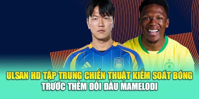 Ulsan HD tập trung chiến thuật kiểm soát bóng trước thềm đối đầu Mamelodi